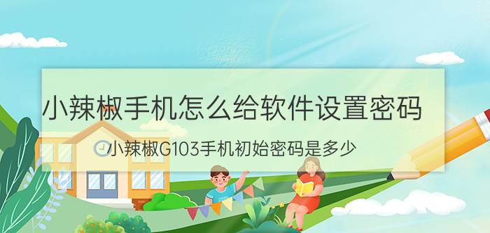 小辣椒手机怎么给软件设置密码 小辣椒G103手机初始密码是多少？